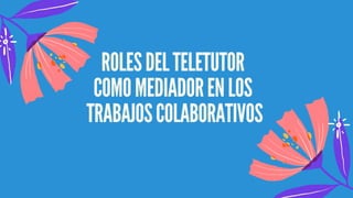 ROLES DEL TELETUTOR
COMO MEDIADOR EN LOS
TRABAJOS COLABORATIVOS
 