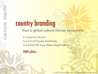 country branding
  from a global cultural tourism perspective
  A comparison between
  Future Brand Country Brand Index
  and Anhold GfK Roper Nation Brands Index


  2009 edition




                              © 2009 Cultural Realms | A Vizantia Enterprises Company
 