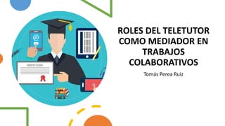 ROLES DEL TELETUTOR
COMO MEDIADOR EN
TRABAJOS
COLABORATIVOS
Tomás Perea Ruiz
 