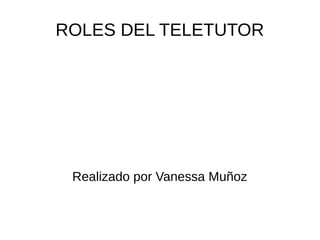 ROLES DEL TELETUTOR
Realizado por Vanessa Muñoz
 