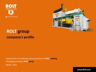 ROLT group
company’s profile
www.Rolt.com
Department of marketing communications of ROLT holding
(managing company ROLT group)
March, 2015
 