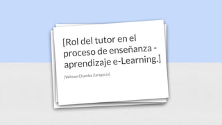 [Rol del tutor en el
proceso de enseñanza -
aprendizaje e-Learning.]
[Wilman Chamba Zaragocín]
 