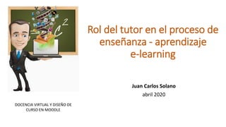 Rol del tutor en el proceso de
enseñanza - aprendizaje
e-learning
Juan Carlos Solano
abril 2020
DOCENCIA VIRTUAL Y DISEÑO DE
CURSO EN MOODLE
 