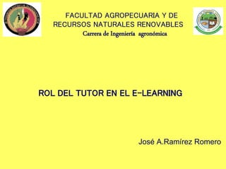 José A.Ramírez Romero
ROL DEL TUTOR EN EL E-LEARNING
FACULTAD AGROPECUARIA Y DE
RECURSOS NATURALES RENOVABLES
Carrera de Ingeniería agronómica
 