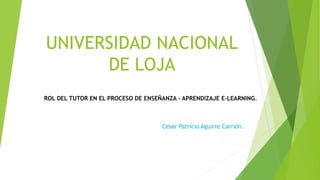 UNIVERSIDAD NACIONAL
DE LOJA
ROL DEL TUTOR EN EL PROCESO DE ENSEÑANZA - APRENDIZAJE E-LEARNING.
Cesar Patricio Aguirre Carrión.
 