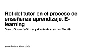 Marlon Santiago Viñan-Ludeña
Rol del tutor en el proceso de
enseñanza aprendizaje. E-
learning
Curso: Docencia Virtual y diseño de curso en Moodle
 