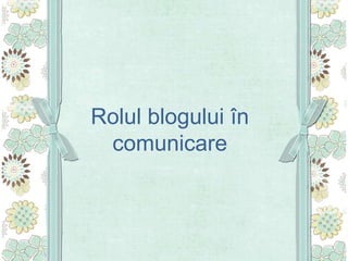 Rolul blogului în
comunicare
 