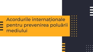 Acordurile internaționale
pentru prevenirea poluării
mediului
 