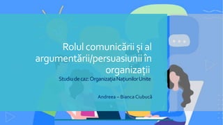 Rolul comunicăriiși al
argumentării/persuasiuniiîn
organizații
Studiudecaz:OrganizațiaNațiunilorUnite
Andreea – Bianca Ciubucă
 