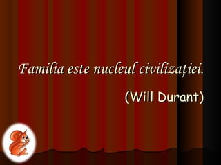 Familia este nucleul civilizaţiei. (Will Durant) 