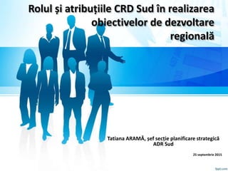 Rolul și atribuțiile CRD Sud în realizarea
obiectivelor de dezvoltare
regională
Tatiana ARAMĂ, șef secție planificare strategică
ADR Sud
25 septembrie 2015
 