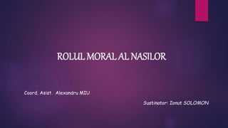 ROLUL MORAL AL NASILOR
Sustinator: Ionut SOLOMON
Coord. Asist. Alexandru MIU
 