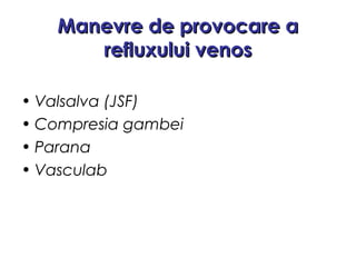 Manevre de provocare aManevre de provocare a
refluxului venosrefluxului venos
• Valsalva (JSF)
• Compresia gambei
• Parana
• Vasculab
 