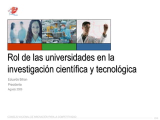 Rol de las universidades en la investigación científica y tecnológica Eduardo Bitran Presidente	 Agosto 2009 