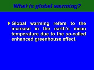What is global warming? Global warming refers to the increase in the earth’s mean temperature due to the so-called enhanced greenhouse effect. 