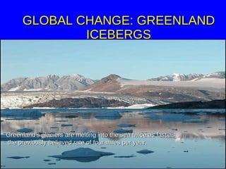 GLOBAL CHANGE: GREENLAND ICEBERGS Greenland's glaciers are melting into the sea twice as fast as the previously believed rate of  four miles per year. 
