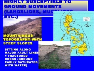 HIGHLY SUSCEPTIBLE TO GROUND MOVEMENTS (LANDSLIDES, MUDSLIDES, ETC.) SITTING ALONG MAJOR FAULT LINES = FRACTURED ROCKS (GROUND EASILY SATURATED WITH WATER) MOUNTAINOUS TOPOGRAPHY WITH STEEP SLOPES 