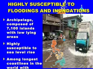 HIGHLY SUSCEPTIBLE TO FLOODINGS AND INUNDATIONS Archipelago, composed of 7,100 islands with low lying areas Highly susceptible to sea level rise Among longest coastlines in the world with 32,400 kms (susceptible to storm surges) 