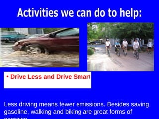 Activities we can do to help: Drive Less and Drive Smart   Less driving means fewer emissions. Besides saving gasoline, walking and biking are great forms of exercise.  