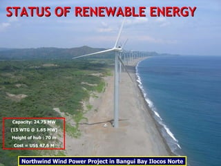 Capacity: 24.75 MW (15 WTG @ 1.65 MW) Height of hub : 70 m Cost = US$ 47.6 M Northwind Wind Power Project in Bangui Bay Ilocos Norte STATUS OF RENEWABLE ENERGY 