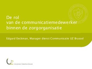 De rol
van de communicatiemedewerker
binnen de zorgorganisatie
Edgard Eeckman, Manager dienst Communicatie UZ Brussel

 