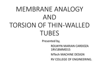 MEMBRANE ANALOGY
AND
TORSION OF THIN-WALLED
TUBES
Presented by,
ROLWYN MARIAN CARDOZA
1RV18MMD15
MTech MACHINE DESIGN
RV COLLEGE OF ENGINEERING.
 