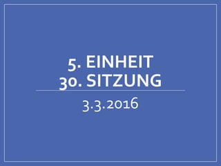5. EINHEIT
30. SITZUNG
3.3.2016
 