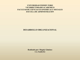 UNIVERSIDAD FERMIN TORO
       VICERRECTORADO ACADEMICO
FACULTAD DE CIENCIAS ECONOMICAS Y SOCIALES
       ESCUELA DE ADMINISTRACIÓN




     DESARROLLO ORGANIZACIONAL




         Realizado por: Magaly Giménez
                  C.I. 9.620.512
 