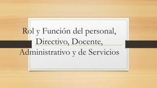 Rol y Función del personal,
Directivo, Docente,
Administrativo y de Servicios
 