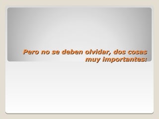 Pero no se deben olvidar, dos cosas
                 muy importantes:
 