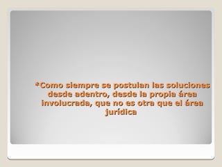 *Como siempre se postulan las soluciones
   desde adentro, desde la propia área
 involucrada, que no es otra que el área
                jurídica
 