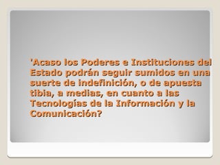 'Acaso los Poderes e Instituciones del
Estado podrán seguir sumidos en una
suerte de indefinición, o de apuesta
tibia, a medias, en cuanto a las
Tecnologías de la Información y la
Comunicación?
 