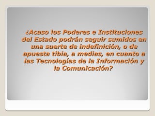 ¿Acaso los Poderes e Instituciones
del Estado podrán seguir sumidos en
   una suerte de indefinición, o de
apuesta tibia, a medias, en cuanto a
 las Tecnologías de la Información y
         la Comunicación?
 