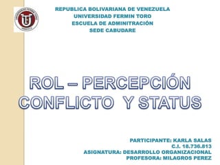 REPUBLICA BOLIVARIANA DE VENEZUELA
     UNIVERSIDAD FERMIN TORO
    ESCUELA DE ADMINITRACIÓN
          SEDE CABUDARE




                      PARTICIPANTE: KARLA SALAS
                                   C.I. 18.736.813
        ASIGNATURA: DESARROLLO ORGANIZACIONAL
                     PROFESORA: MILAGROS PEREZ
 