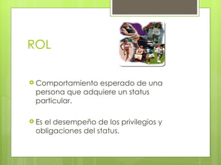ROL

 Comportamientoesperado de una
 persona que adquiere un status
 particular.

 Es
   el desempeño de los privilegios y
 obligaciones del status.
 