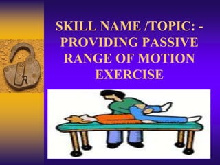 SKILL NAME /TOPIC: -
 PROVIDING PASSIVE
 RANGE OF MOTION
     EXERCISE
 
