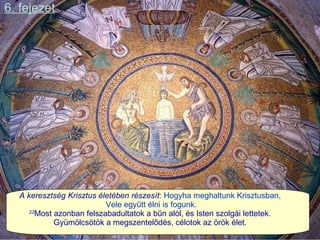 6. fejezet A keresztség Krisztus életében részesít :  Hogyha meghaltunk Krisztusban,  Vele egyűtt élni is fogunk. 22 Most azonban felszabadultatok a bűn alól, és Isten szolgái lettetek.  Gyümölcsötök a megszentelődés, célotok az örök élet.  