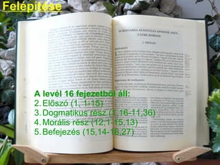 A levél 16 fejezetből áll:  Előszó (1, 1-15) Dogmatikus rész (1,16-11,36) Morális rész (12,1-15,13) Befejezés (15,14-16,27) Felépítése 