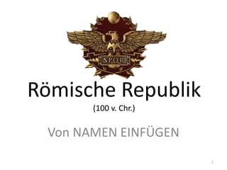 Römische Republik
       (100 v. Chr.)

 Von NAMEN EINFÜGEN
                       1
 
