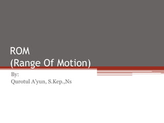 ROM 
(Range Of Motion) 
By: 
Qurotul A’yun, S.Kep.,Ns 
 