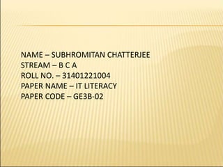 NAME – SUBHROMITAN CHATTERJEE
STREAM – B C A
ROLL NO. – 31401221004
PAPER NAME – IT LITERACY
PAPER CODE – GE3B-02
 