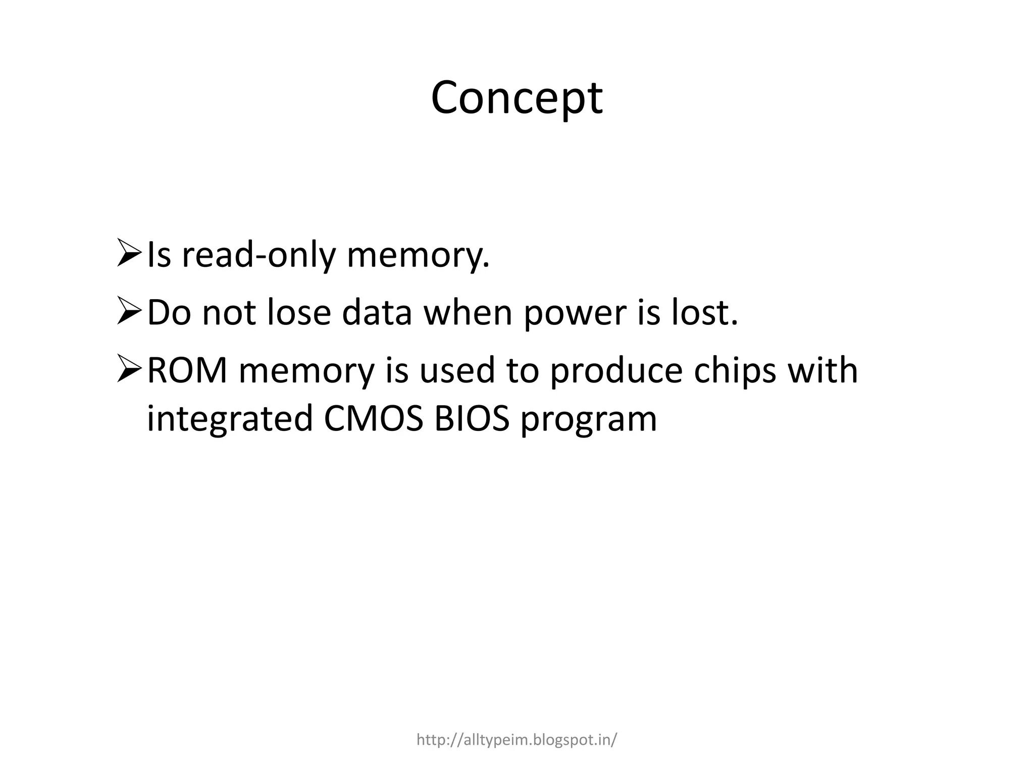 Concept
Is read-only memory.
Do not lose data when power is lost.
ROM memory is used to produce chips with
integrated CMOS BIOS program
http://alltypeim.blogspot.in/
 