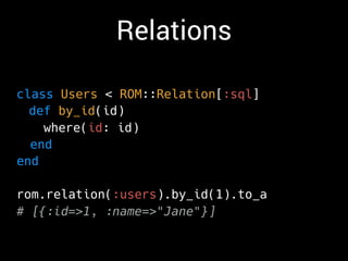 Relations
class Users < ROM::Relation[:sql]
def by_id(id)
where(id: id)
end
end
rom.relation(:users).by_id(1).to_a
# [{:id=>1, :name=>"Jane"}]
 
