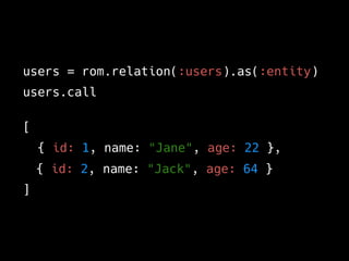 users = rom.relation(:users).as(:entity)
users.call
[
{ id: 1, name: "Jane", age: 22 },
{ id: 2, name: "Jack", age: 64 }
]
 