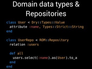 Domain data types &
Repositories
class User < Dry::Types::Value
attribute :name, Types::Strict::String
end
class UserRepo < ROM::Repository
relation :users
def all
users.select(:name).as(User).to_a
end
end
 