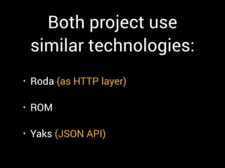 Both project use
similar technologies:
• Roda (as HTTP layer)
• ROM
• Yaks (JSON API)
 