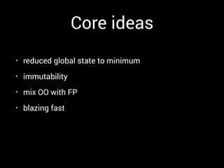 Core ideas
• reduced global state to minimum
• immutability
• mix OO with FP
• blazing fast
 