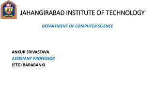 JAHANGIRABAD INSTITUTE OF TECHNOLOGY
DEPARTMENT OF COMPUTER SCIENCE
ANKUR SRIVASTAVA
ASSISTANT PROFESSOR
JETGI BARABANKI
 