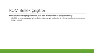 ROM Bellek Çeşitleri
MPROM (masceble programmable read only memory-maske programlı ROM)
• Özel bir program veya veriyi maskelemek amacıyla kullanılan üretici tarafından programlanan
ROM çeşididir.
 