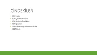 İÇİNDEKİLER
• ROM Nedir
• ROM Çalışma Prensibi
• ROM Belleğin Özellikleri
• ROM Çeşitleri
• Kamufle ve Programlanabilir ROM
• ROOT Nedir
 